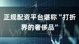 正规配资平台堪称“打折界的奢侈品”