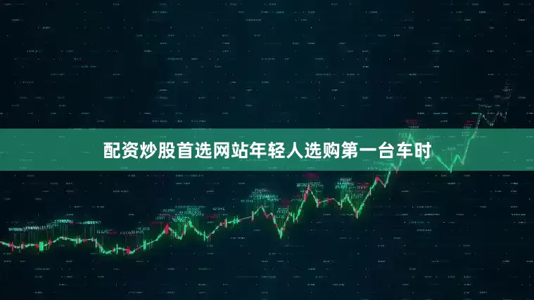 配资炒股首选网站年轻人选购第一台车时