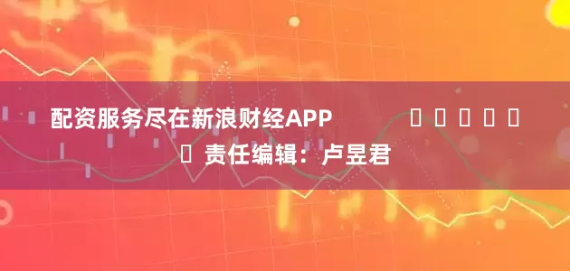 配资服务尽在新浪财经APP            						责任编辑：卢昱君