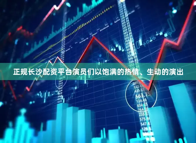 正规长沙配资平台演员们以饱满的热情、生动的演出