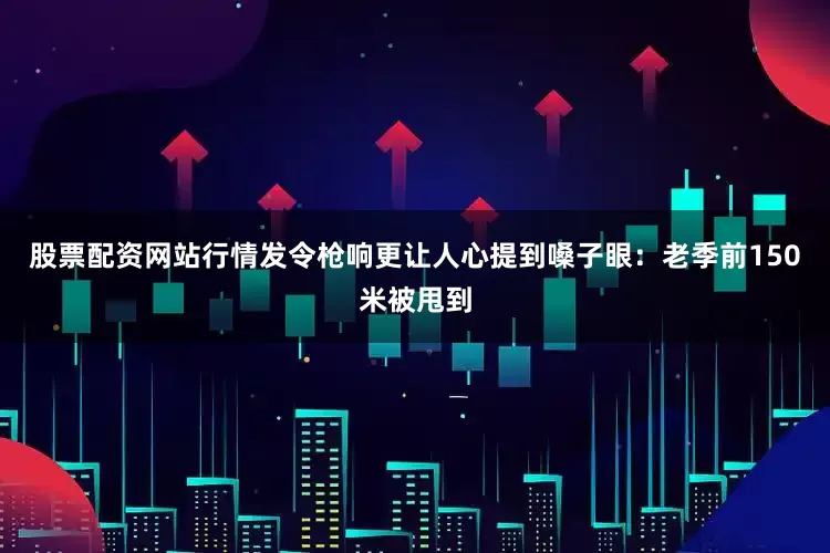 股票配资网站行情发令枪响更让人心提到嗓子眼：老季前150米被甩到