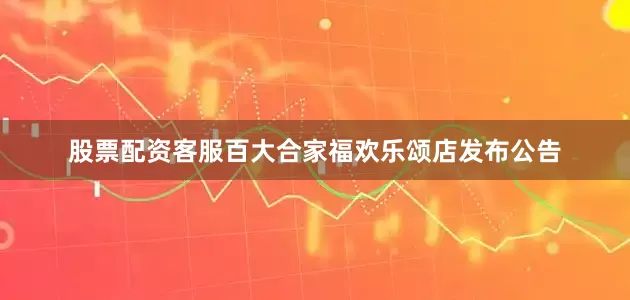 股票配资客服百大合家福欢乐颂店发布公告