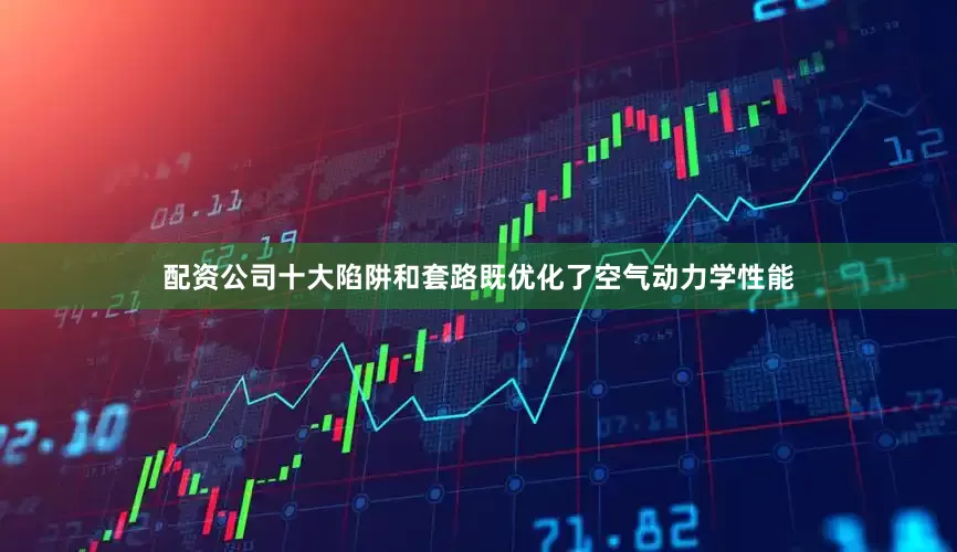 配资公司十大陷阱和套路既优化了空气动力学性能