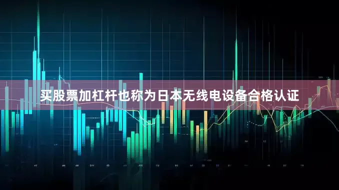 买股票加杠杆也称为日本无线电设备合格认证