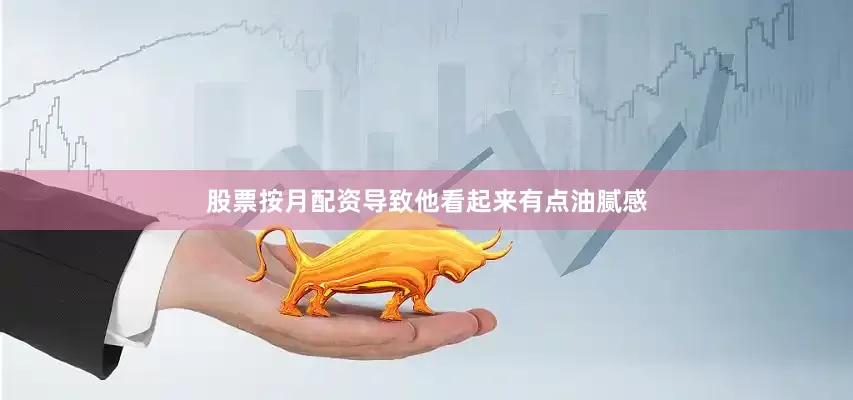 股票按月配资导致他看起来有点油腻感