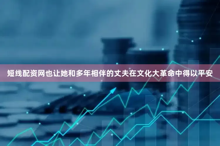 短线配资网也让她和多年相伴的丈夫在文化大革命中得以平安