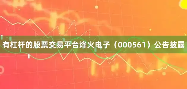 有杠杆的股票交易平台烽火电子（000561）公告披露