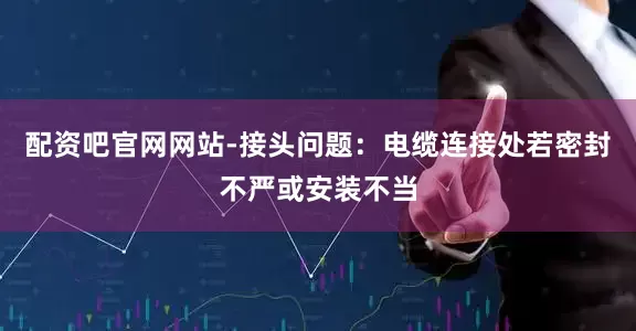 配资吧官网网站-接头问题：电缆连接处若密封不严或安装不当