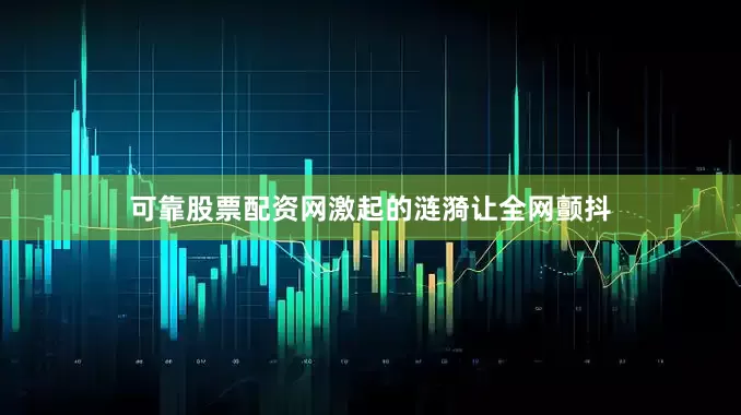 可靠股票配资网激起的涟漪让全网颤抖