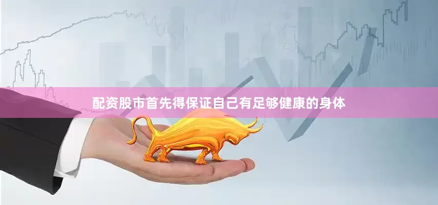 配资股市首先得保证自己有足够健康的身体