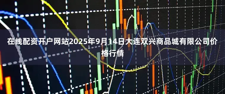 在线配资开户网站2025年9月14日大连双兴商品城有限公司价格行情