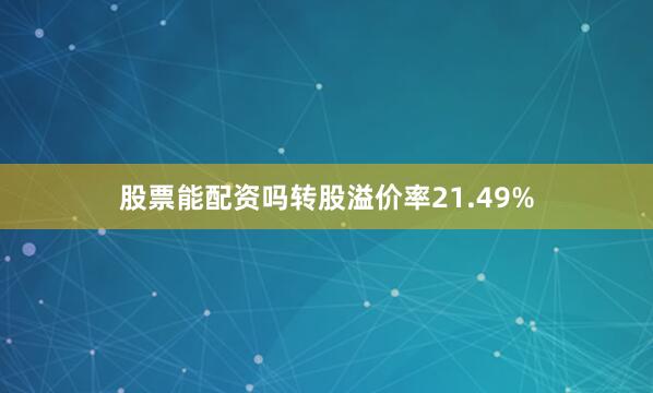 股票能配资吗转股溢价率21.49%