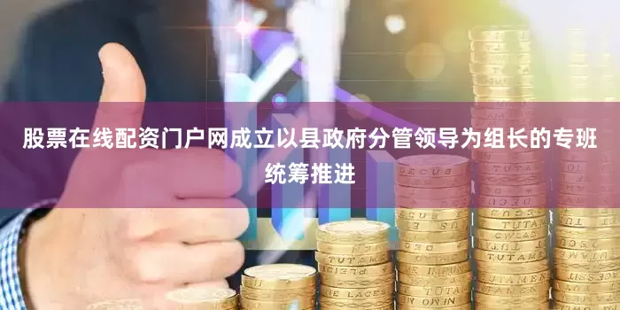 股票在线配资门户网成立以县政府分管领导为组长的专班统筹推进