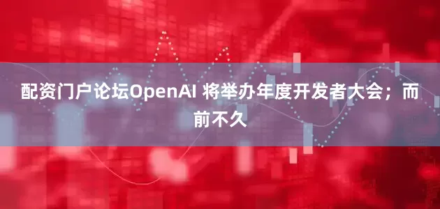 配资门户论坛OpenAI 将举办年度开发者大会；而前不久